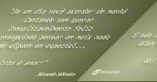 "Se um dia você acordar de manhã Cantando sem querer Inexplicavelmente feliz E não conseguindo pensar em mais nada Além de alguém em especial... Ah! Isto é... Frase de Ricardo Silveira.