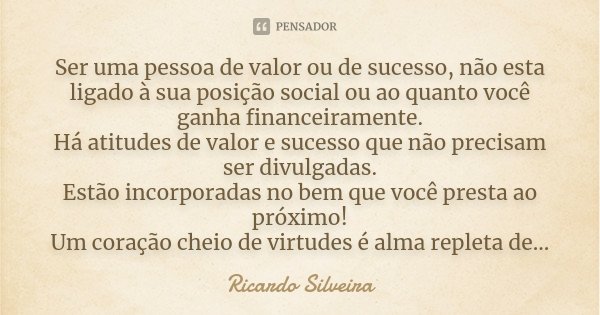 Ser uma pessoa de valor ou de sucesso, não esta ligado à sua posição social ou ao quanto você ganha financeiramente. Há atitudes de valor e sucesso que não prec... Frase de Ricardo Silveira.