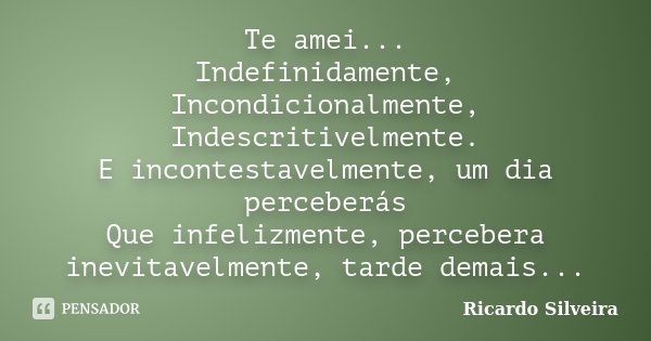 Te amei... Indefinidamente, Incondicionalmente, Indescritivelmente. E incontestavelmente, um dia perceberás Que infelizmente, percebera inevitavelmente, tarde d... Frase de Ricardo Silveira.