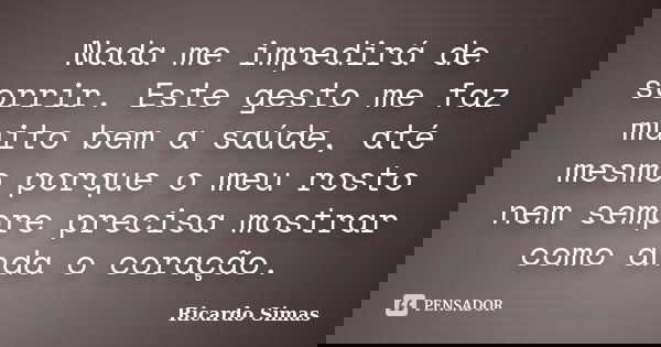 Nada me impedirá de sorrir. Este gesto me faz muito bem a saúde, até mesmo porque o meu rosto nem sempre precisa mostrar como anda o coração.... Frase de Ricardo Simas.