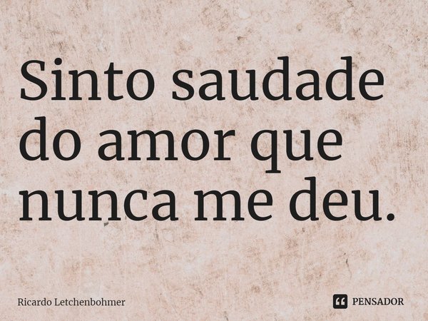 ⁠Sinto saudade do amor que nunca me deu.... Frase de Ricardo Letchenbohmer.