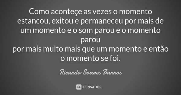 Como aconteçe as vezes o momento estancou, exitou e permaneceu por mais de um momento e o som parou e o momento parou por mais muito mais que um momento e então... Frase de Ricardo Soares Barros.