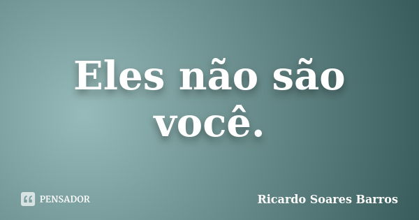 Eles não são você.... Frase de Ricardo Soares Barros.