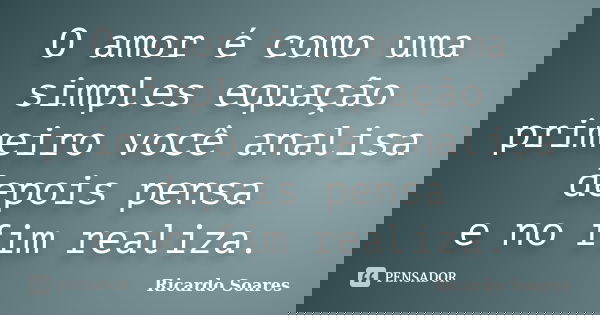O amor é como uma simples equação primeiro você analisa depois pensa e no fim realiza.... Frase de Ricardo Soares.