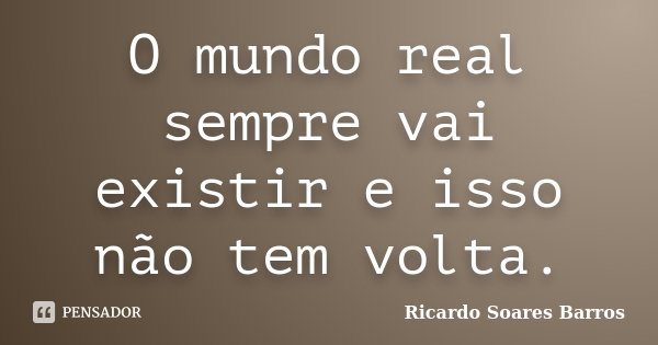 O mundo real sempre vai existir e isso não tem volta.... Frase de Ricardo Soares Barros.