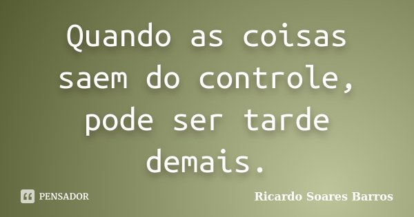 Quando as coisas saem do controle, pode ser tarde demais.... Frase de Ricardo Soares Barros.