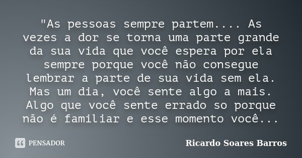 "As pessoas sempre partem.... As vezes a dor se torna uma parte grande da sua vida que você espera por ela sempre porque você não consegue lembrar a parte ... Frase de Ricardo Soares Barros.