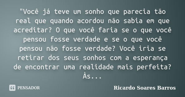 "Você já teve um sonho que parecia tão real que quando acordou não sabia em que acreditar? O que você faria se o que você pensou fosse verdade e se o que v... Frase de Ricardo Soares Barros.