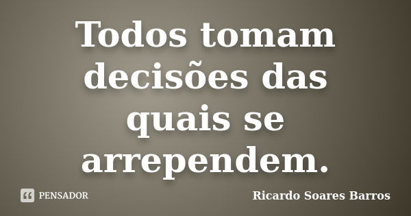 Todos tomam decisões das quais se arrependem.... Frase de Ricardo Soares Barros.