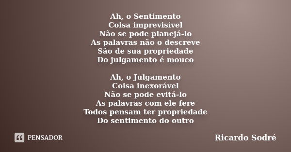 Ah, o Sentimento Coisa imprevisível Não se pode planejá-lo As palavras não o descreve São de sua propriedade Do julgamento é mouco Ah, o Julgamento Coisa inexor... Frase de Ricardo Sodré.