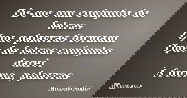 Dê-me um conjunto de letras Que palavras formam Que de letras conjunto darei À forma, palavras... Frase de Ricardo Sodré.