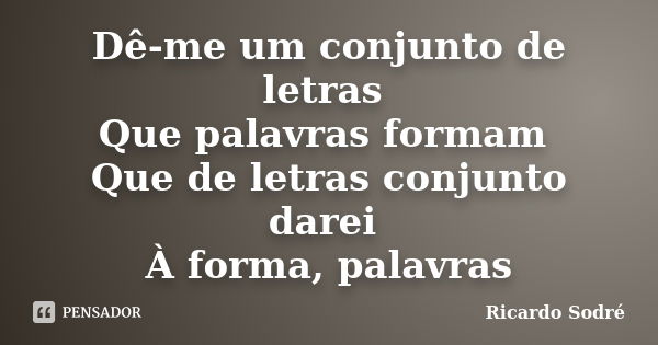 Dê-me um conjunto de letras Que palavras formam Que de letras conjunto darei À forma, palavras... Frase de Ricardo Sodré.