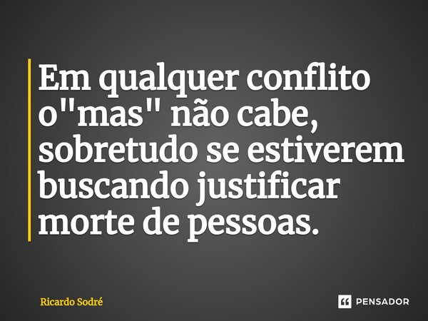 ⁠Em qualquer conflito o "mas" não cabe, sobretudo se estiverem buscando justificar morte de pessoas.... Frase de Ricardo Sodré.