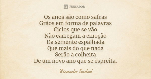 Os anos são como safras Grãos em forma de palavras Ciclos que se vão Não carregam a emoção Da semente espalhada Que mais do que nada Serão a colheita De um novo... Frase de Ricardo Sodré.