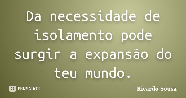Da necessidade de isolamento pode surgir a expansão do teu mundo.... Frase de Ricardo Sousa.