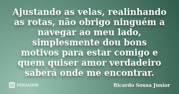 Ajustando as velas, realinhando as rotas, não obrigo ninguém a navegar ao meu lado, simplesmente dou bons motivos para estar comigo e quem quiser amor verdadeir... Frase de Ricardo Sousa Junior.