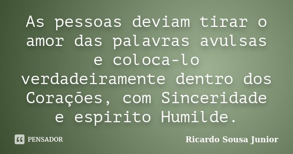 As pessoas deviam tirar o amor das palavras avulsas e coloca-lo verdadeiramente dentro dos Corações, com Sinceridade e espirito Humilde.... Frase de Ricardo Sousa Junior.
