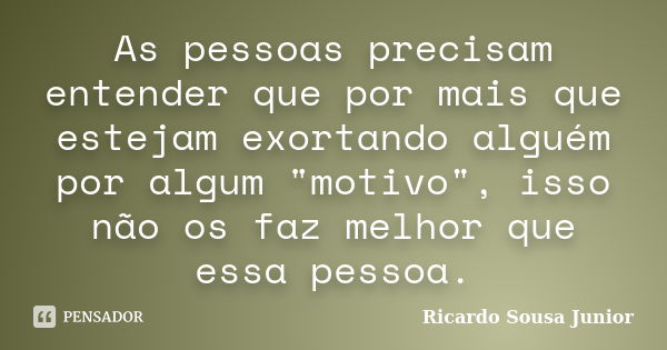 As pessoas precisam entender que por mais que estejam exortando alguém por algum "motivo", isso não os faz melhor que essa pessoa.... Frase de Ricardo Sousa Junior.