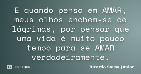 E quando penso em AMAR, meus olhos enchem-se de lágrimas, por pensar que uma vida é muito pouco tempo para se AMAR verdadeiramente.... Frase de Ricardo Sousa Junior.