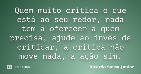 Quem muito critica o que está ao seu redor, nada tem a oferecer a quem precisa, ajude ao invés de criticar, a critica não move nada, a ação sim.... Frase de Ricardo Sousa Junior.