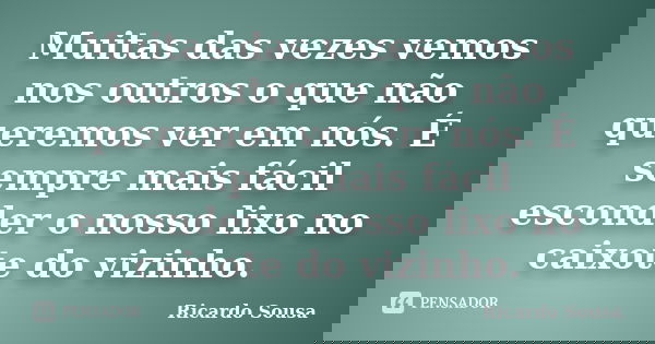 Muitas das vezes vemos nos outros o que não queremos ver em nós. É sempre mais fácil esconder o nosso lixo no caixote do vizinho.... Frase de Ricardo Sousa.