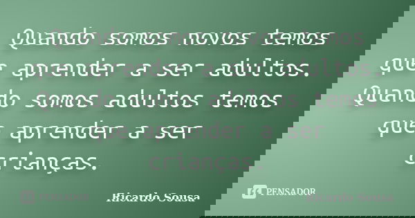 Quando somos novos temos que aprender a ser adultos. Quando somos adultos temos que aprender a ser crianças.... Frase de Ricardo Sousa.