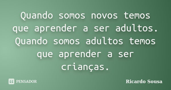 Quando somos novos temos que aprender a ser adultos. Quando somos adultos temos que aprender a ser crianças.... Frase de Ricardo Sousa.