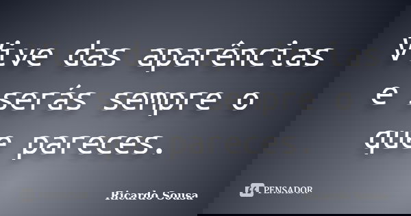Vive das aparências e serás sempre o que pareces.... Frase de Ricardo Sousa.