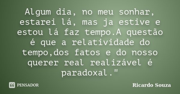Algum dia, no meu sonhar, estarei lá, mas ja estive e estou lá faz tempo.A questão é que a relatividade do tempo,dos fatos e do nosso querer real realizável é p... Frase de Ricardo Souza.