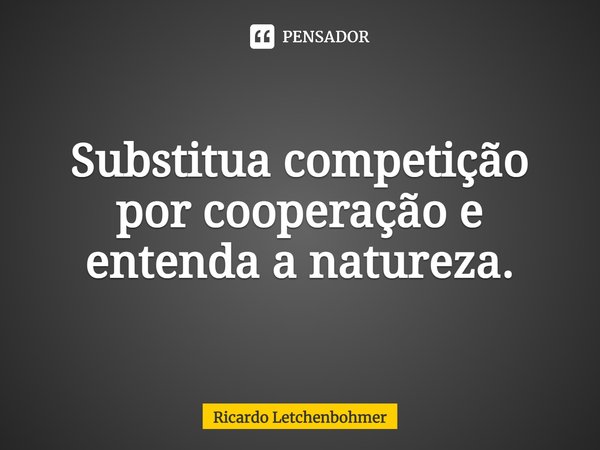 ⁠Substitua competição por cooperação e entenda a natureza.... Frase de Ricardo Letchenbohmer.