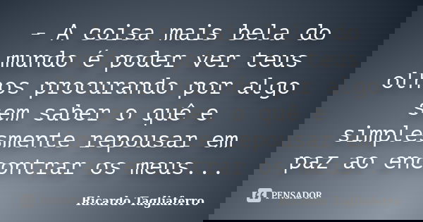 - A coisa mais bela do mundo é poder ver teus olhos procurando por algo sem saber o quê e simplesmente repousar em paz ao encontrar os meus...... Frase de Ricardo Tagliaferro.