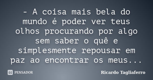 - A coisa mais bela do mundo é poder ver teus olhos procurando por algo sem saber o quê e simplesmente repousar em paz ao encontrar os meus...... Frase de Ricardo Tagliaferro.