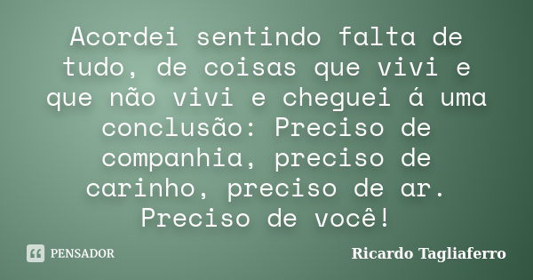 Acordei sentindo falta de tudo, de coisas que vivi e que não vivi e cheguei á uma conclusão: Preciso de companhia, preciso de carinho, preciso de ar. Preciso de... Frase de Ricardo Tagliaferro.