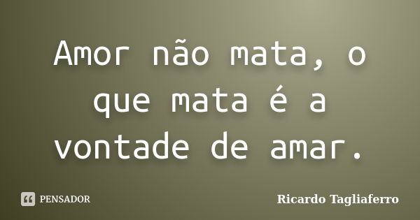 Amor não mata, o que mata é a vontade de amar.... Frase de Ricardo Tagliaferro.