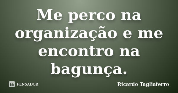 Me perco na organização e me encontro na bagunça.... Frase de Ricardo Tagliaferro.