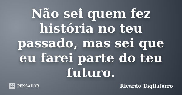 Não sei quem fez história no teu passado, mas sei que eu farei parte do teu futuro.... Frase de Ricardo Tagliaferro.