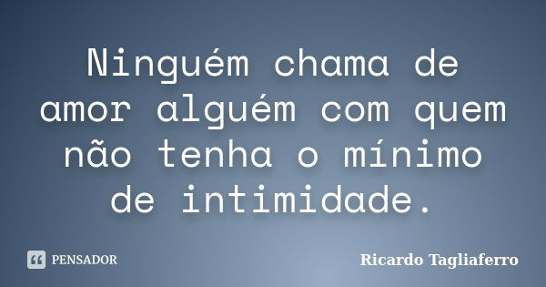 Ninguém chama de amor alguém com quem não tenha o mínimo de intimidade.... Frase de Ricardo Tagliaferro.