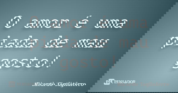 O amor é uma piada de mau gosto!... Frase de Ricardo Tagliaferro.