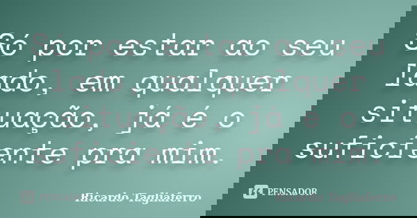 Só por estar ao seu lado, em qualquer situação, já é o suficiente pra mim.... Frase de Ricardo Tagliaferro.
