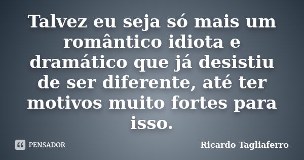 Talvez eu seja só mais um romântico idiota e dramático que já desistiu de ser diferente, até ter motivos muito fortes para isso.... Frase de Ricardo Tagliaferro.