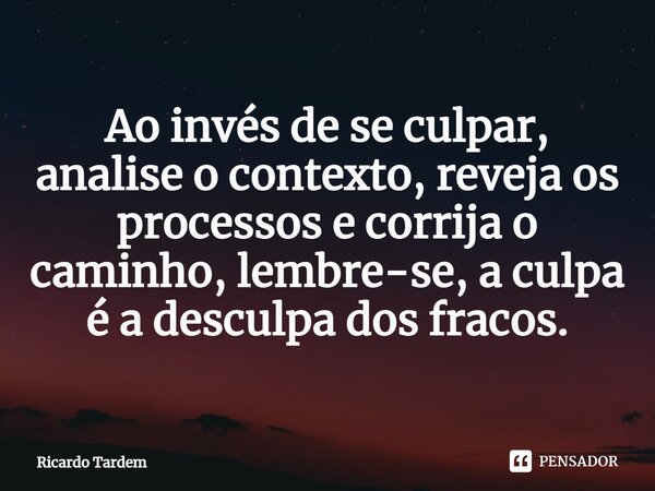 Ao invés de se culpar, analise o contexto, reveja os processos e corrija o caminho, lembre-se, a culpa é a desculpa dos fracos.⁠... Frase de Ricardo Tardem.