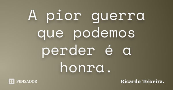 A pior guerra que podemos perder é a honra.... Frase de Ricardo Teixeira.