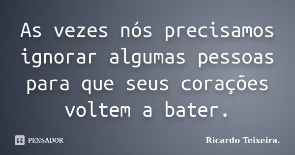 As vezes nós precisamos ignorar algumas pessoas para que seus corações voltem a bater.... Frase de Ricardo Teixeira.