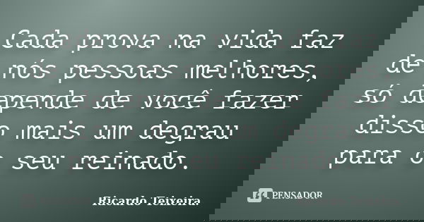 Cada prova na vida faz de nós pessoas melhores, só depende de você fazer disso mais um degrau para o seu reinado.... Frase de Ricardo Teixeira.