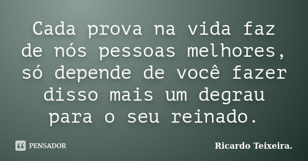 Cada prova na vida faz de nós pessoas melhores, só depende de você fazer disso mais um degrau para o seu reinado.... Frase de Ricardo Teixeira.