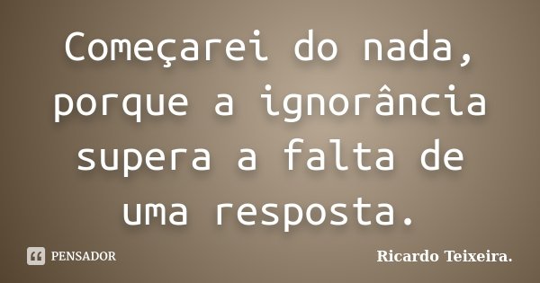 Começarei do nada, porque a ignorância supera a falta de uma resposta.... Frase de Ricardo Teixeira.