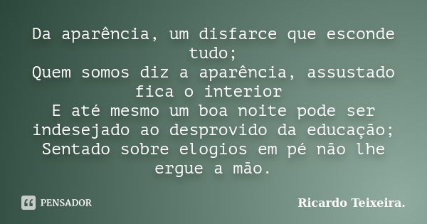 Da aparência, um disfarce que esconde tudo; Quem somos diz a aparência, assustado fica o interior E até mesmo um boa noite pode ser indesejado ao desprovido da ... Frase de Ricardo Teixeira.