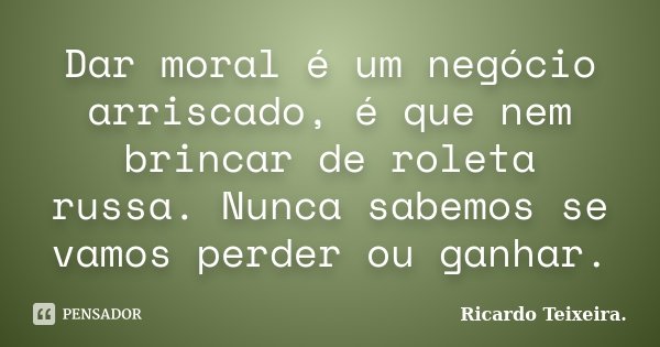 Dar moral é um negócio arriscado, é que nem brincar de roleta russa. Nunca sabemos se vamos perder ou ganhar.... Frase de Ricardo Teixeira.