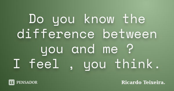 Do you know the difference between you and me ? I feel , you think.... Frase de Ricardo Teixeira.