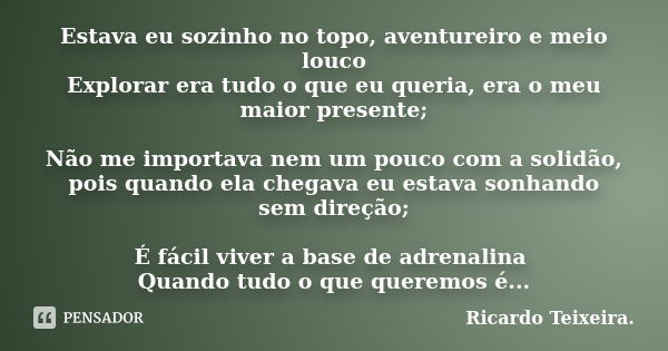 Estava eu sozinho no topo, aventureiro e meio louco Explorar era tudo o que eu queria, era o meu maior presente; Não me importava nem um pouco com a solidão, po... Frase de Ricardo Teixeira.